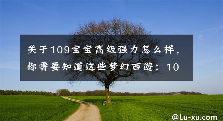 关于109宝宝高级强力怎么样，你需要知道这些梦幻西游：109级强力大唐展示，无级别装备并不是她的亮点？