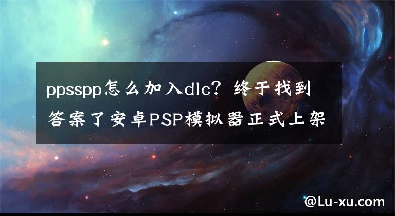 ppsspp怎么加入dlc？终于找到答案了安卓PSP模拟器正式上架：免费！