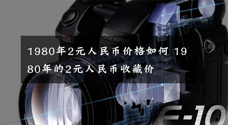 1980年2元人民币价格如何 1980年的2元人民币收藏价