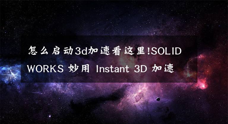 怎么启动3d加速看这里!SOLIDWORKS 妙用 Instant 3D 加速你的设计