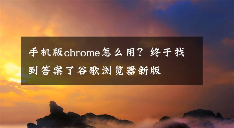 手机版chrome怎么用？终于找到答案了谷歌浏览器新版