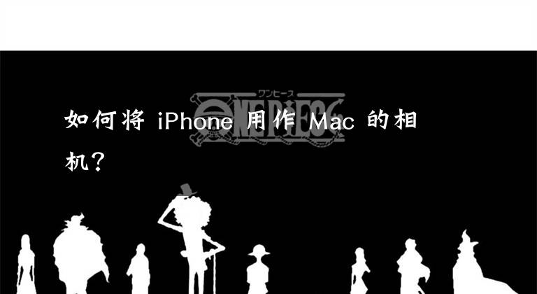 如何将 iPhone 用作 Mac 的相机？