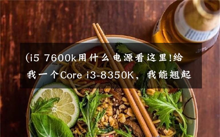 (i5 7600k用什么电源看这里!给我一个Core i3-8350K，我能翘起整台机