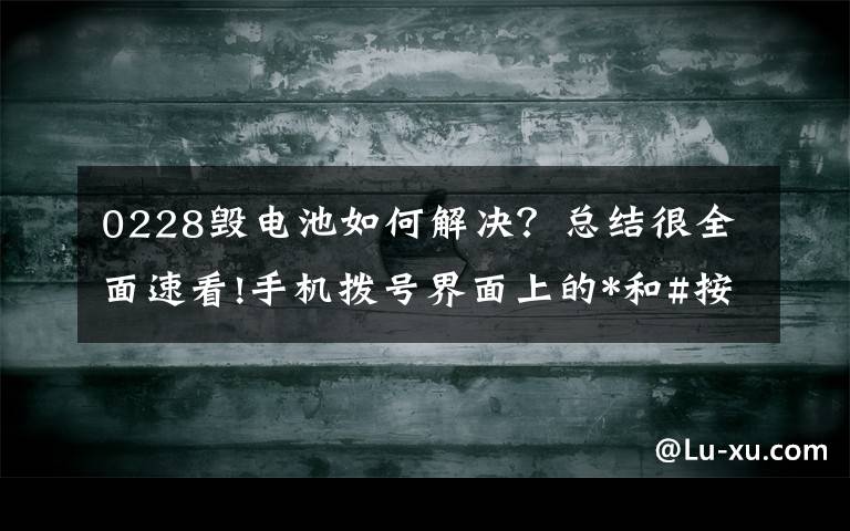 0228毁电池如何解决？总结很全面速看!手机拨号界面上的*和#按键究竟是干嘛用的？这下终于知道了