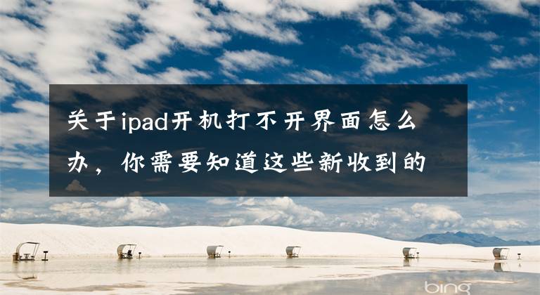 关于ipad开机打不开界面怎么办，你需要知道这些新收到的ipadair4 开不了机了怎么回事？