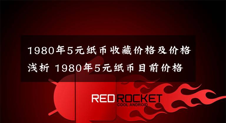 1980年5元纸币收藏价格及价格浅析 1980年5元纸币目前价格多少