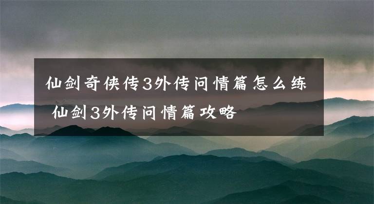 仙剑奇侠传3外传问情篇怎么练 仙剑3外传问情篇攻略