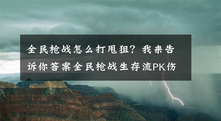 全民枪战怎么打甩狙？我来告诉你答案全民枪战生存流PK伤害流 狙击枪玩法心得