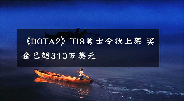 《DOTA2》TI8勇士令状上架 奖金已超310万美元