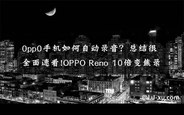 0pp0手机如何自动录音？总结很全面速看!OPPO Reno 10倍变焦录音功能详解