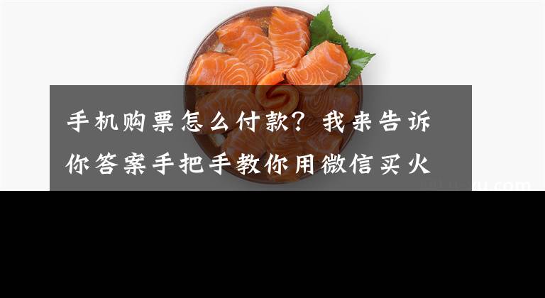 手机购票怎么付款？我来告诉你答案手把手教你用微信买火车票，方便快捷，再也不用去火车站排队了