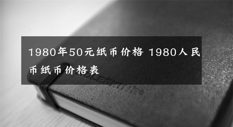 1980年50元纸币价格 1980人民币纸币价格表