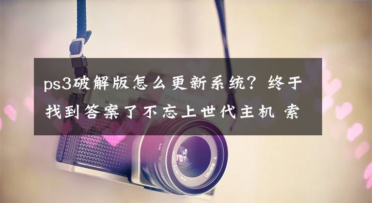 ps3破解版怎么更新系统？终于找到答案了不忘上世代主机 索尼更新PS3主机固件升级4.66版