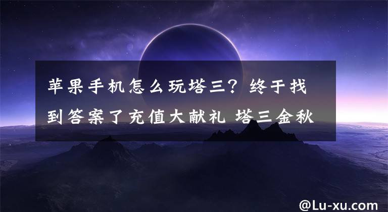 苹果手机怎么玩塔三？终于找到答案了充值大献礼 塔三金秋最强返利 国庆活动大预告