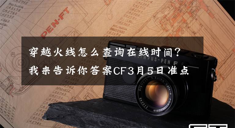 穿越火线怎么查询在线时间？我来告诉你答案CF3月5日准点在线活动内容详解 在线时间奖励一览