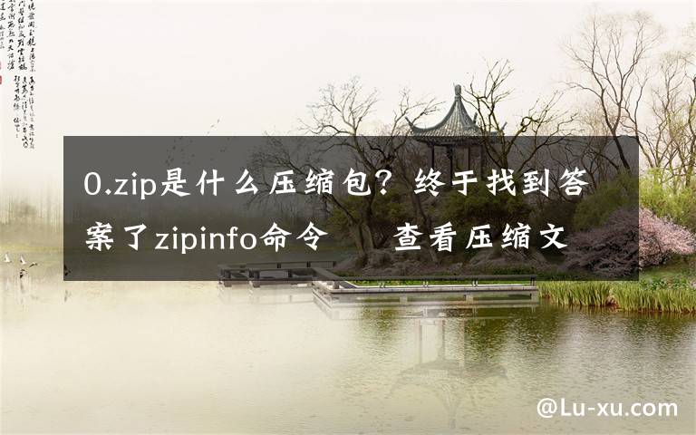 0.zip是什么压缩包？终于找到答案了zipinfo命令 – 查看压缩文件信息