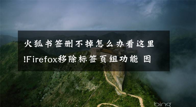 火狐书签删不掉怎么办看这里!Firefox移除标签页组功能 因为没人用