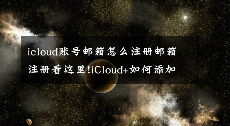 icloud账号邮箱怎么注册邮箱注册看这里!iCloud+如何添加自定义域名邮件详细教程