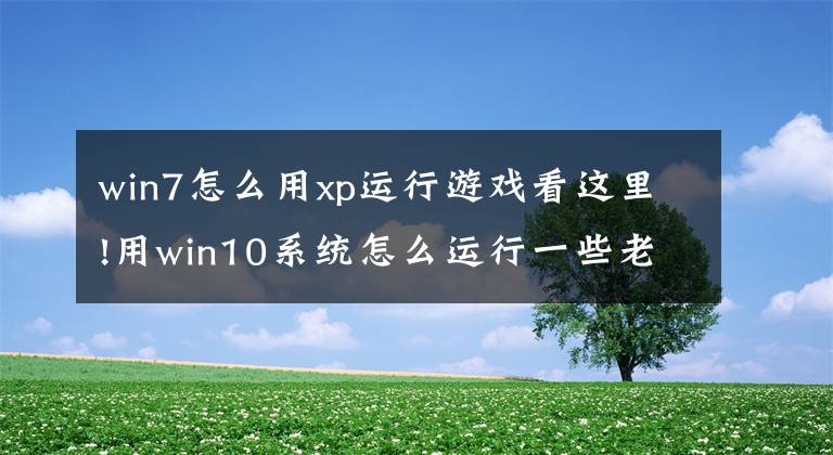 win7怎么用xp运行游戏看这里!用win10系统怎么运行一些老版游戏