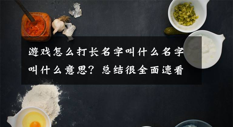 游戏怎么打长名字叫什么名字叫什么意思？总结很全面速看!史上最长名字手游，震撼玩家