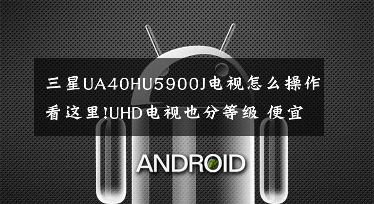 三星UA40HU5900J电视怎么操作看这里!UHD电视也分等级 便宜≠性价比