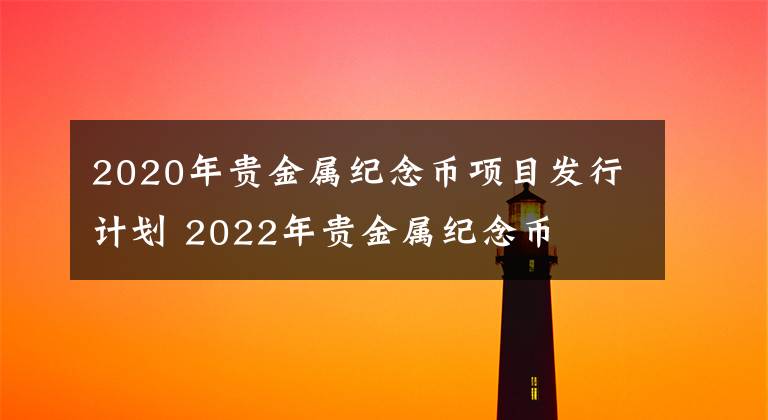 2020年贵金属纪念币项目发行计划 2022年贵金属纪念币