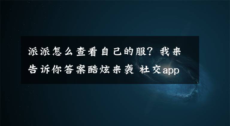 派派怎么查看自己的服？我来告诉你答案酷炫来袭 社交app派派全新玩法火爆登场