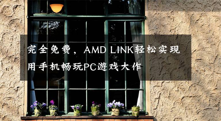 完全免费，AMD LINK轻松实现用手机畅玩PC游戏大作