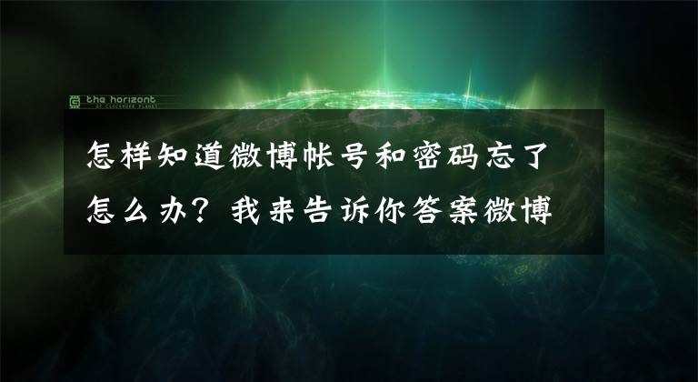 怎样知道微博帐号和密码忘了怎么办？我来告诉你答案微博如何找回企业认证用户登录名、密码