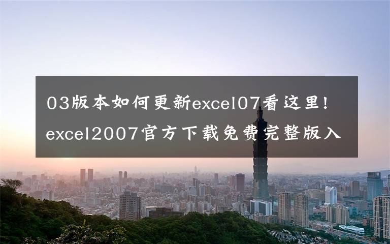 03版本如何更新excel07看这里!excel2007官方下载免费完整版入口