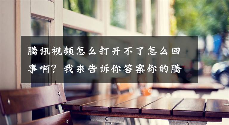 腾讯视频怎么打开不了怎么回事啊？我来告诉你答案你的腾讯视频崩了吗？