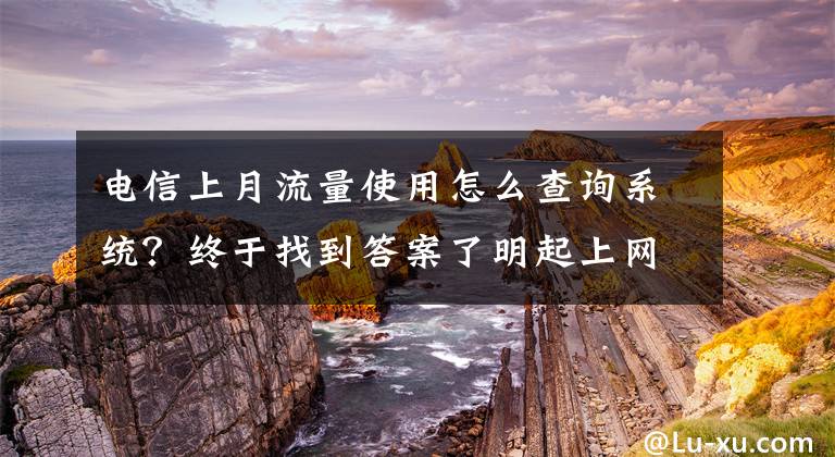 电信上月流量使用怎么查询系统？终于找到答案了明起上网流量单月不清零 仅对月套餐用户