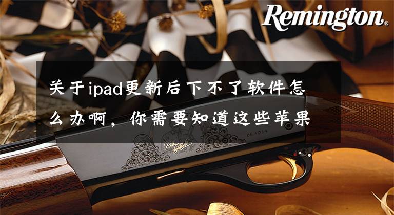 关于ipad更新后下不了软件怎么办啊，你需要知道这些苹果发布iOS/iPadOS 13.2.3更新：修复App无法后台下载内容问题