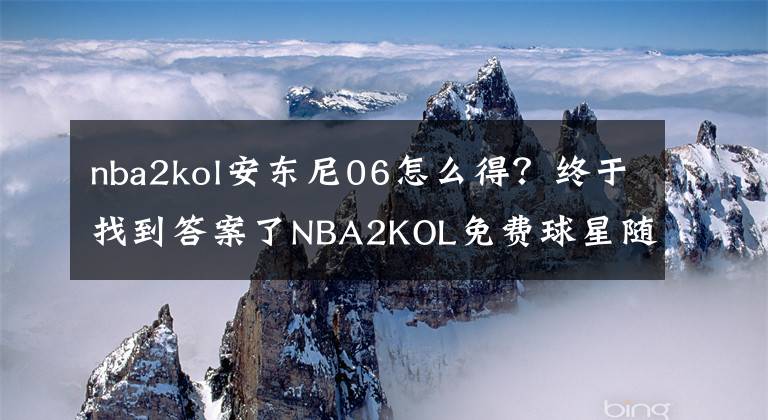 nba2kol安东尼06怎么得？终于找到答案了NBA2KOL免费球星随便用？选择最合适的球星才能获得最后的胜利！