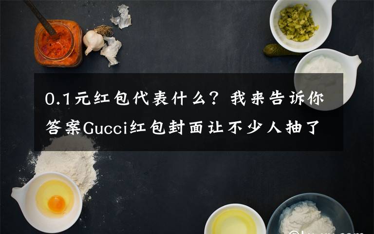 0.1元红包代表什么？我来告诉你答案Gucci红包封面让不少人抽了个寂寞 网友：这都能搞饥饿营销