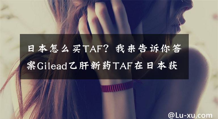 日本怎么买TAF？我来告诉你答案Gilead乙肝新药TAF在日本获批