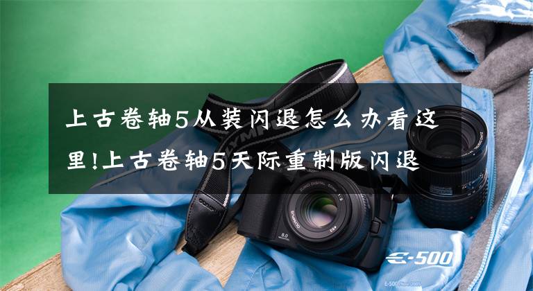 上古卷轴5从装闪退怎么办看这里!上古卷轴5天际重制版闪退怎么办 闪退未响应解决方法