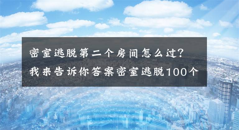 密室逃脱第二个房间怎么过？我来告诉你答案密室逃脱100个房间2攻略 100个房间2通关图文攻略