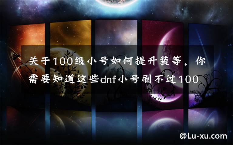 关于100级小号如何提升装等，你需要知道这些dnf小号刷不过100级的白图？网友：三步换全身装备，很简单！