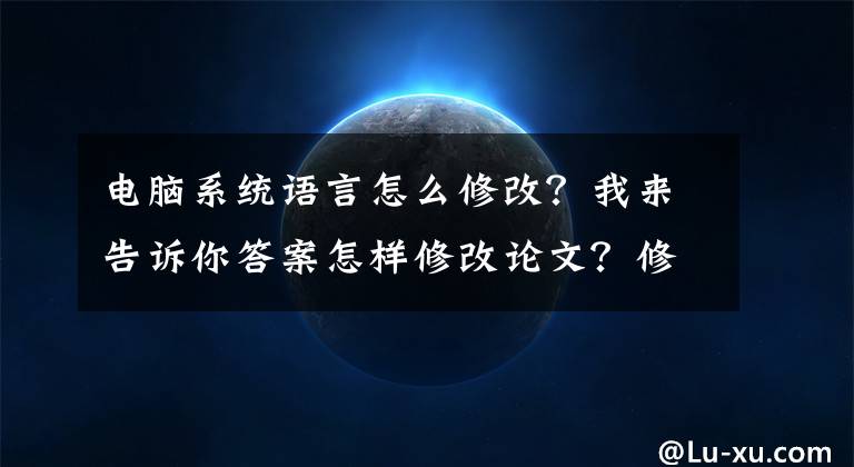 电脑系统语言怎么修改？我来告诉你答案怎样修改论文？修改什么？