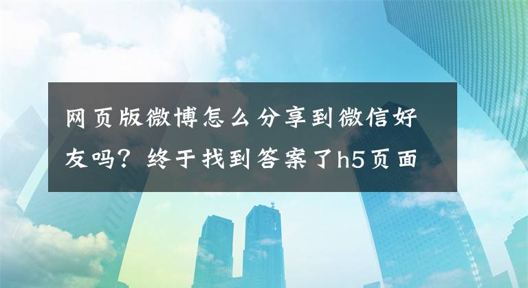 网页版微博怎么分享到微信好友吗？终于找到答案了h5页面分享到微信、朋友圈、新浪微博、QQ空间、QQ好友组件