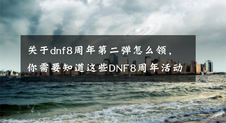 关于dnf8周年第二弹怎么领，你需要知道这些DNF8周年活动FAQ 618