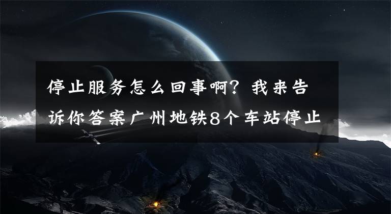 停止服务怎么回事啊？我来告诉你答案广州地铁8个车站停止对外服务，涉及二号线、八号线、广佛线