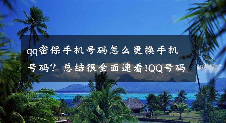 qq密保手机号码怎么更换手机号码？总结很全面速看!QQ号码今天起可注销，你要注销自己的QQ吗？