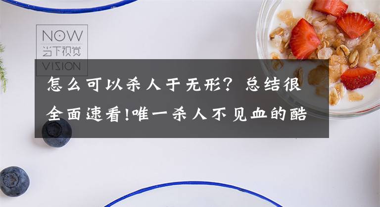 怎么可以杀人于无形？总结很全面速看!唯一杀人不见血的酷刑，让人既兴奋又难受，半个小时便置人于死地