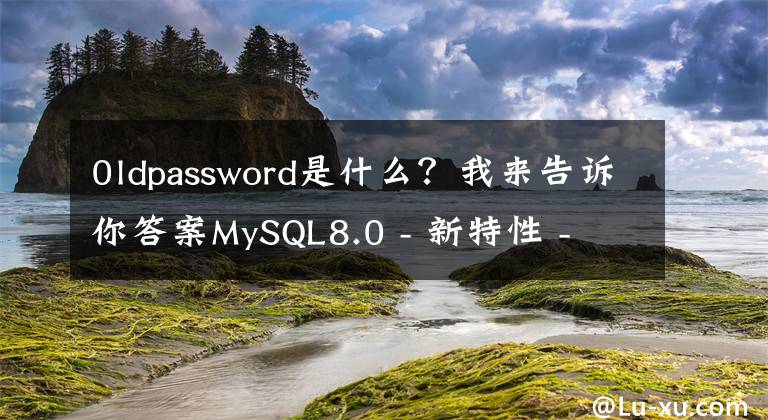0ldpassword是什么？我来告诉你答案MySQL8.0 - 新特性 - 安全及权限相关改进