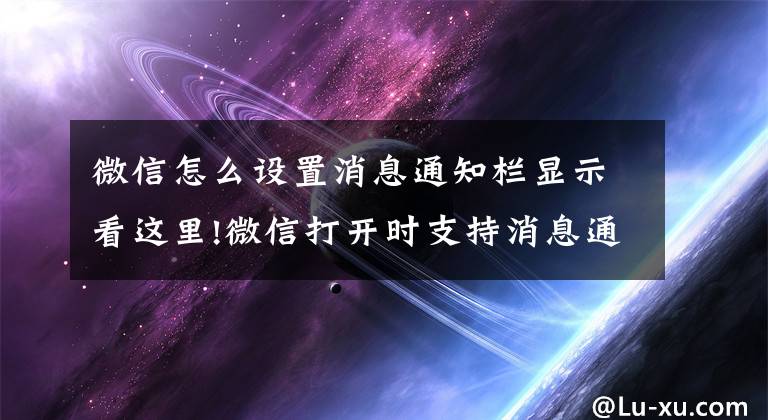 微信怎么设置消息通知栏显示看这里!微信打开时支持消息通知横幅：在其他界面里可以直接回复新消息