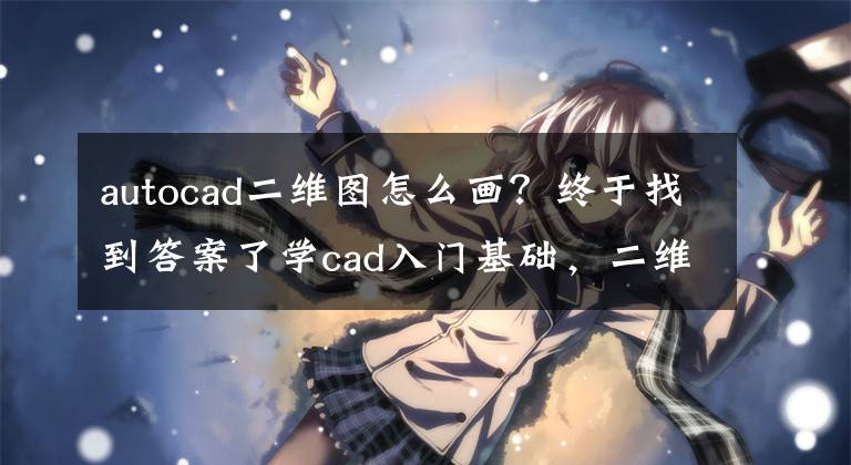 autocad二维图怎么画？终于找到答案了学cad入门基础，二维画图，CAD制图培训班