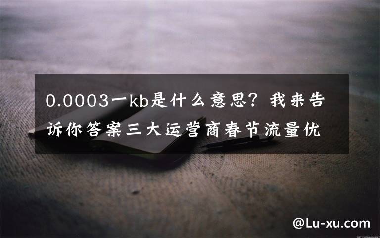 0.0003一kb是什么意思？我来告诉你答案三大运营商春节流量优惠:价格本该如此