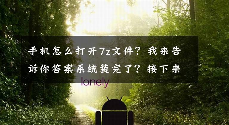 手机怎么打开7z文件？我来告诉你答案系统装完了？接下来该干啥呢？装好这些软件体验起飞的感觉！